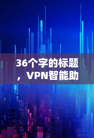 36个字的标题,VPN智能助手客户端安装指南,全面解析 36个字的标题,VPN智能助手客户端安装指南,全面解析