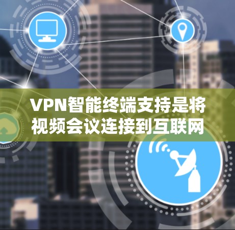 VPN智能终端支持是将视频会议连接到互联网,无需VPN软件,直接在设备上访问互联网并进入视频会议的技术。以下是关于该技术的详细解释 VPN智能终端支持是将视频会议连接到互联网,无需VPN软件,直接在设备上访问互联网并进入视频会议的技术。以下是关于该技术的详细解释