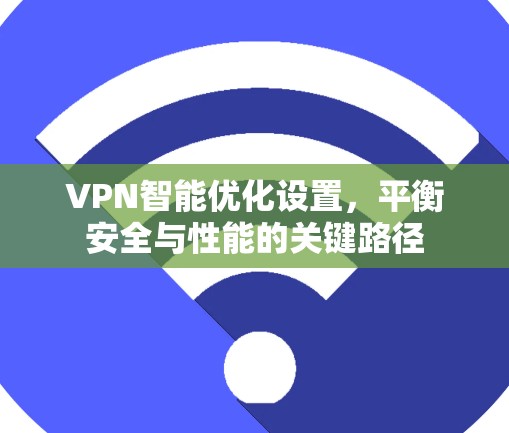 VPN智能优化设置,平衡安全与性能的关键路径 VPN智能优化设置,平衡安全与性能的关键路径