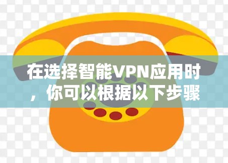 在选择智能VPN应用时,你可以根据以下步骤做出选择 在选择智能VPN应用时,你可以根据以下步骤做出选择