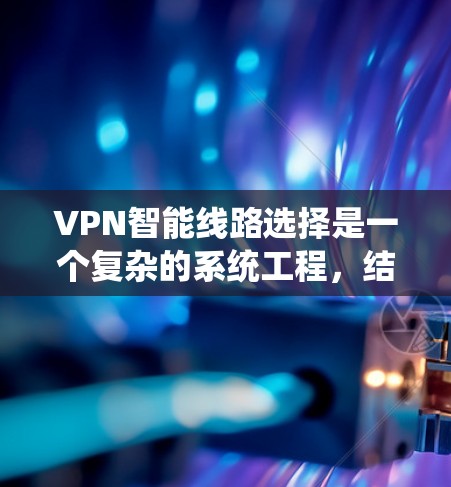 VPN智能线路选择是一个复杂的系统工程，结合技术、安全、用户体验等多个方面。以下是对 VPN智能线路选择的详细总结和解决方案