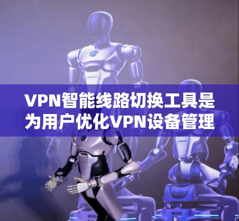 VPN智能线路切换工具是为用户优化VPN设备管理而设计的，旨在提高配置效率、减少错误，并确保网络的安全性。以下是对这些工具的详细总结
