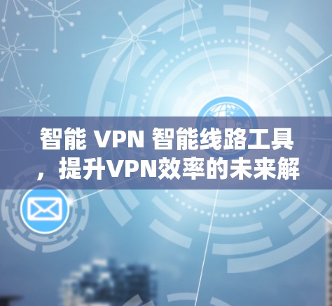 智能 VPN 智能线路工具,提升VPN效率的未来解决方案 智能 VPN 智能线路工具,提升VPN效率的未来解决方案