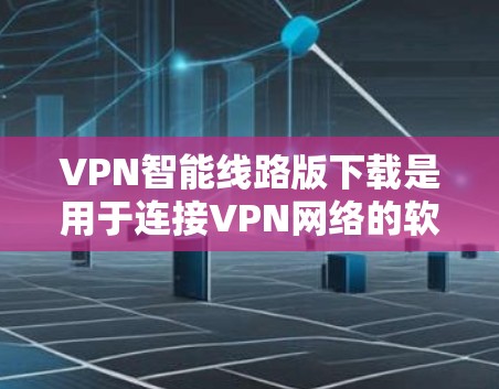 VPN智能线路版下载是用于连接VPN网络的软件，旨在提供更健康的网络连接体验。以下是一些推荐的VPN智能线路版下载链接，供您参考