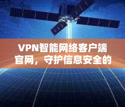 VPN智能网络客户端官网，守护信息安全的密码