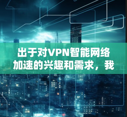 出于对VPN智能网络加速的兴趣和需求,我决定深入研究这一技术,以期实现更高效的网络连接。以下是我的思考过程 出于对VPN智能网络加速的兴趣和需求,我决定深入研究这一技术,以期实现更高效的网络连接。以下是我的思考过程