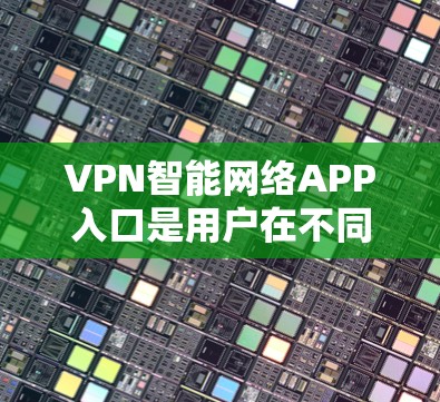 VPN智能网络APP入口是用户在不同设备上使用的工具，以实现VPN连接。以下是几种常见的VPN应用，包括如何在不同平台下载和使用