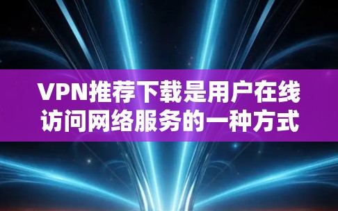 VPN推荐下载是用户在线访问网络服务的一种方式。以下是几个常用的VPN推荐网站，涵盖了多种语言和功能