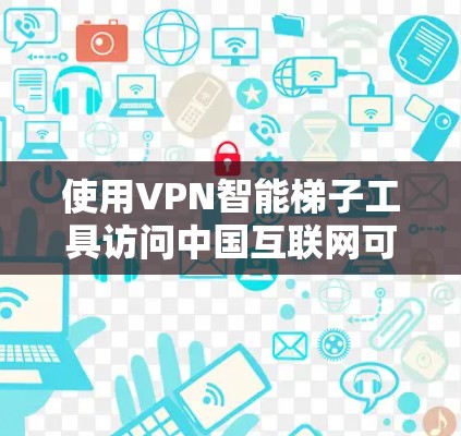 使用VPN智能梯子工具访问中国互联网可以遵循以下步骤 使用VPN智能梯子工具访问中国互联网可以遵循以下步骤