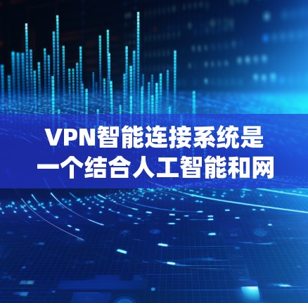 VPN智能连接系统是一个结合人工智能和网络安全的技术系统，旨在通过智能算法和实时监控来保护用户访问的网络环境，减少潜在的安全威胁。以下是该系统的主要特点和功能