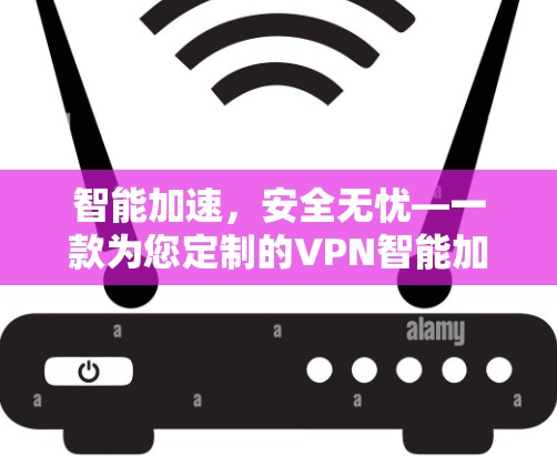 智能加速,安全无忧—一款为您定制的VPN智能加速软件 智能加速,安全无忧—一款为您定制的VPN智能加速软件