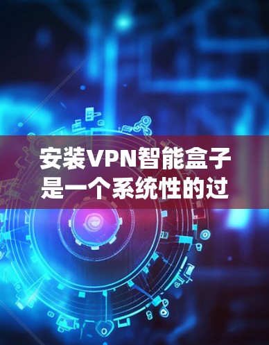 安装VPN智能盒子是一个系统性的过程，涉及多方面的操作和配置。以下是一个详细的步骤指南，帮助你顺利安装和使用智能盒子
