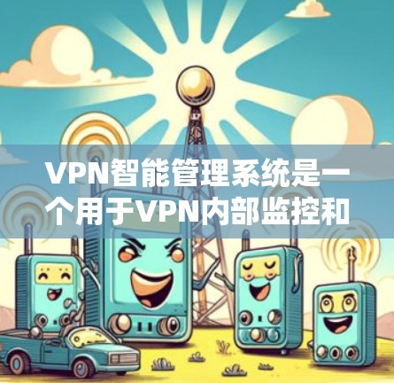 VPN智能管理系统是一个用于VPN内部监控和管理的高级功能，旨在确保数据安全和流量控制。以下是对该系统的详细说明