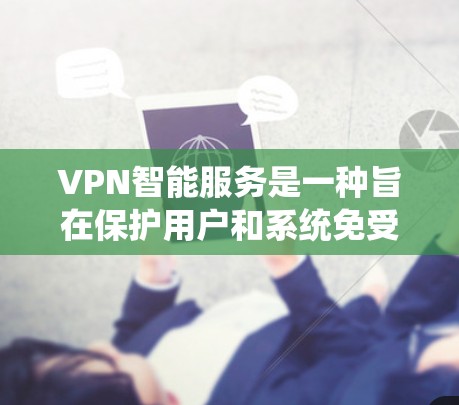 VPN智能服务是一种旨在保护用户和系统免受网络威胁的高级网络服务。它通过自动检测和阻止威胁，确保用户能够安全地访问跨国互联网资源。以下是关于VPN智能服务的详细解答