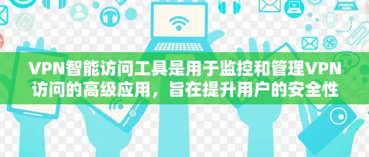 VPN智能访问工具是用于监控和管理VPN访问的高级应用，旨在提升用户的安全性。以下是其关键功能和使用指南的详细说明