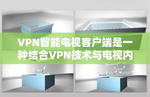 VPN智能电视客户端是一种结合VPN技术与电视内容的智能设备，旨在通过网络连接到外部网络，访问特定的视频内容。以下是关于VPN智能电视客户端的常见信息和推荐