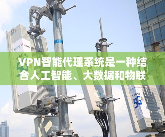 VPN智能代理系统是一种结合人工智能、大数据和物联网等技术的新型网络服务，主要针对用户提供更安全、高效、个性化的VPN解决方案。以下是该系统的一些关键点