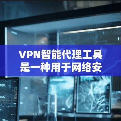 VPN智能代理工具是一种用于网络安全的软件，帮助用户访问互联网时避免被VPN攻击。以下是使用VPN智能代理工具的步骤和注意事项
