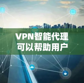 VPN智能代理可以帮助用户选择和管理VPN服务，提升VPN的安全性和效率。以下是 VPN 空间智能代理的一些主要功能和好处