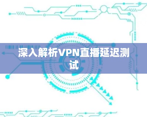深入解析VPN直播延迟测试