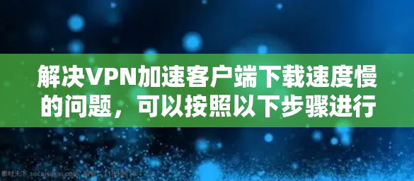 解决VPN加速客户端下载速度慢的问题，可以按照以下步骤进行