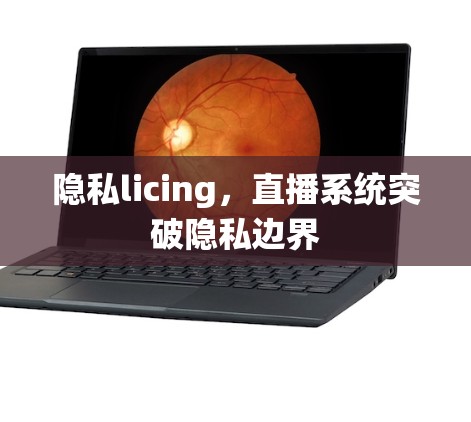 隐私licing,直播系统突破隐私边界 隐私licing,直播系统突破隐私边界