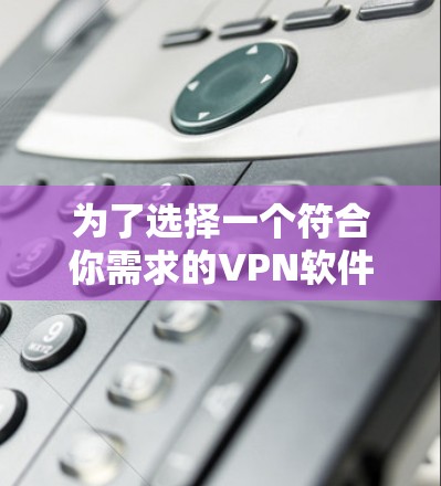 为了选择一个符合你需求的VPN软件，以下是一步一步的建议