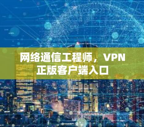 网络通信工程师，VPN正版客户端入口