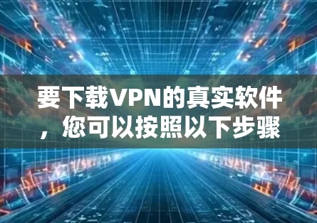 要下载VPN的真实软件,您可以按照以下步骤进行 要下载VPN的真实软件,您可以按照以下步骤进行