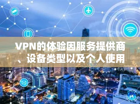 VPN的体验因服务提供商、设备类型以及个人使用情况而异,因此需要综合考虑多个因素。以下是对VPN真实体验的综合测评 VPN的体验因服务提供商、设备类型以及个人使用情况而异,因此需要综合考虑多个因素。以下是对VPN真实体验的综合测评