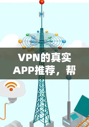 VPN的真实APP推荐，帮助用户找到最适合他们需求的 VPN 服务，涵盖多个应用场景和功能需求。以下是详细介绍