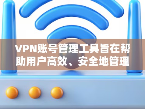 VPN账号管理工具旨在帮助用户高效、安全地管理自己的或他人的VPN账号。以下是对这些工具的详细说明
