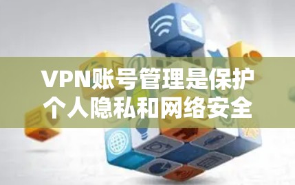 VPN账号管理是保护个人隐私和网络安全的重要步骤。以下是详细的VPN账号管理方法