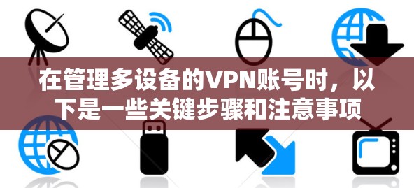 在管理多设备的VPN账号时，以下是一些关键步骤和注意事项