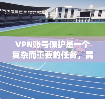 VPN账号保护是一个复杂而重要的任务，需要用户和维护者的共同努力。以下是一些关键步骤和建议，帮助 you 提高VPN账号的安全性