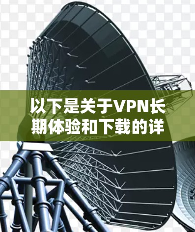以下是关于VPN长期体验和下载的详细信息