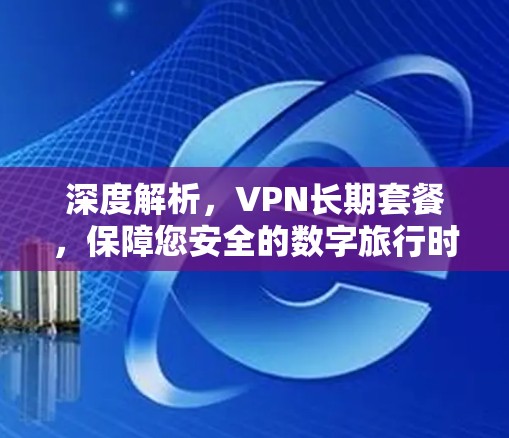 深度解析，VPN长期套餐，保障您安全的数字旅行时光