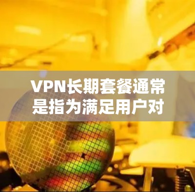 VPN长期套餐通常是指为满足用户对网络服务的需求而提供的长期服务。以下是一些常见的VPN长期套餐类型及其特点