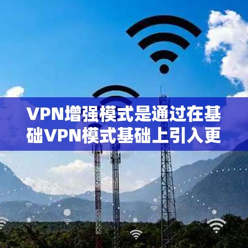 VPN增强模式是通过在基础VPN模式基础上引入更多功能和限制，以提升安全性、用户体验和管理灵活性。以下是对其运作的详细分析和总结