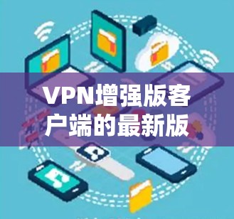 VPN增强版客户端的最新版本可能会有不同的名字和功能,但通常它们会强调安全性和性能。以下是一些可能的增强版VPN应用及其最新版本 VPN增强版客户端的最新版本可能会有不同的名字和功能,但通常它们会强调安全性和性能。以下是一些可能的增强版VPN应用及其最新版本