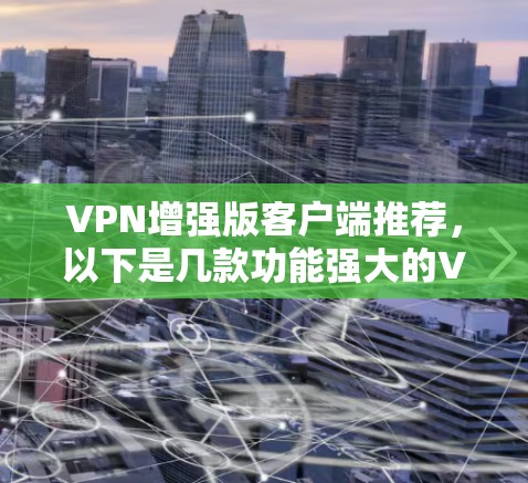 VPN增强版客户端推荐，以下是几款功能强大的VPN软件，适合个人用户或企业用户