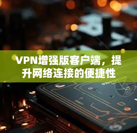 VPN增强版客户端,提升网络连接的便捷性 VPN增强版客户端,提升网络连接的便捷性