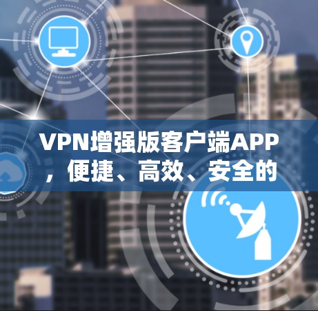 VPN增强版客户端APP，便捷、高效、安全的双刃剑工具