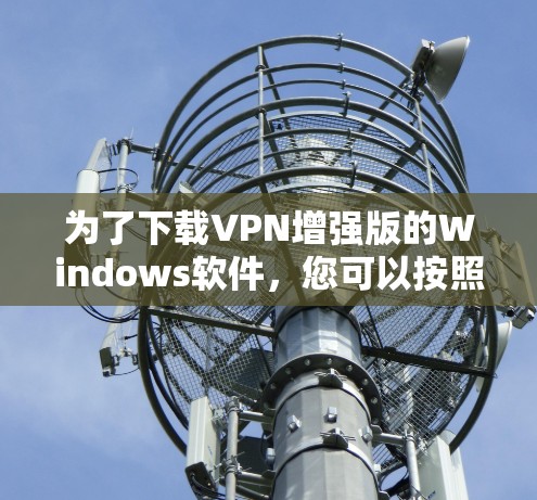 为了下载VPN增强版的Windows软件,您可以按照以下步骤进行 为了下载VPN增强版的Windows软件,您可以按照以下步骤进行