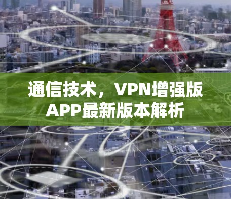 通信技术，VPN增强版APP最新版本解析