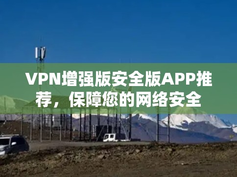 VPN增强版安全版APP推荐,保障您的网络安全 VPN增强版安全版APP推荐,保障您的网络安全