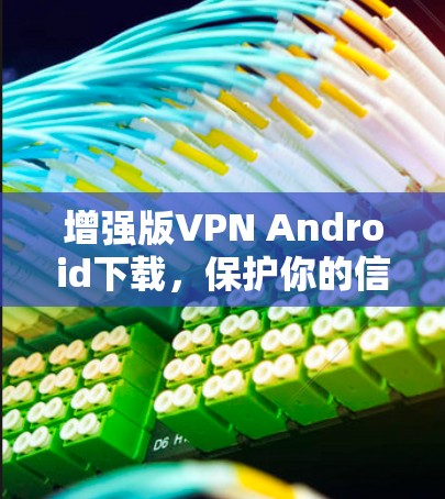 增强版VPN Android下载,保护你的信息安全 增强版VPN Android下载,保护你的信息安全