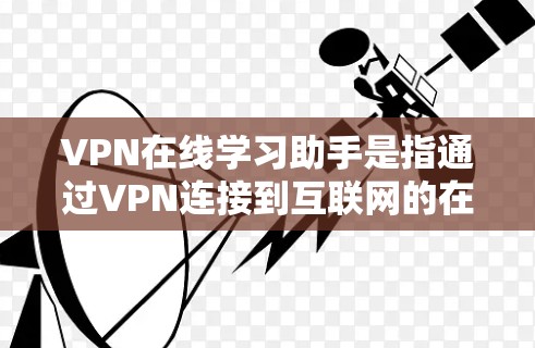 VPN在线学习助手是指通过VPN连接到互联网的在线学习工具，通常包括在线课程学习、在线考试、虚拟现实课程等。这些助手可以帮助学生和学习者在线学习，但需要注意以下几点