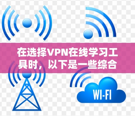 在选择VPN在线学习工具时,以下是一些综合考虑的因素和最终的建议 在选择VPN在线学习工具时,以下是一些综合考虑的因素和最终的建议