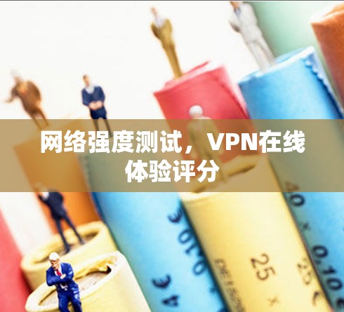 网络强度测试,VPN在线体验评分 网络强度测试,VPN在线体验评分